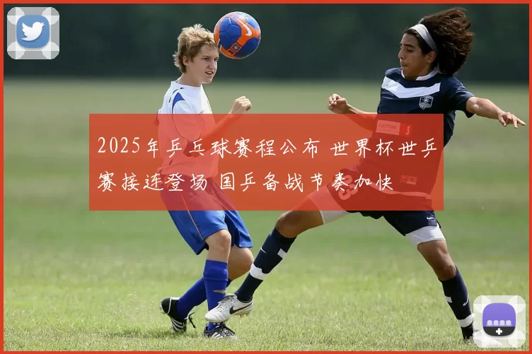 2025年乒乓球赛程公布 世界杯世乒赛接连登场 国乒备战节奏加快