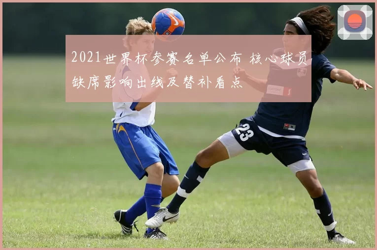 2021世界杯参赛名单公布 核心球员缺席影响出线及替补看点