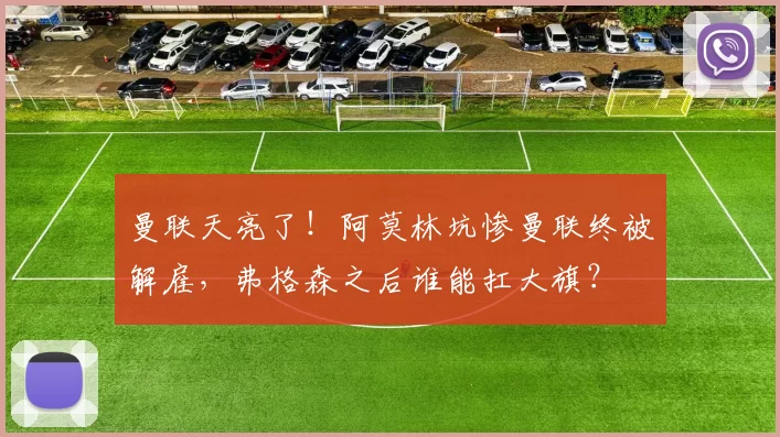 曼联天亮了!阿莫林坑惨曼联终被解雇,弗格森之后谁能扛大旗?