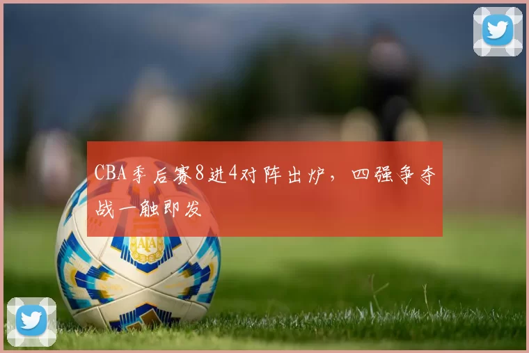 CBA季后赛8进4对阵出炉，四强争夺战一触即发