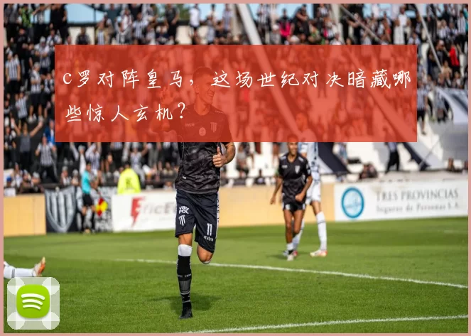 c罗对阵皇马，这场世纪对决暗藏哪些惊人玄机？