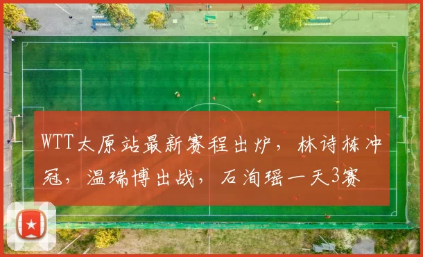 WTT太原站最新赛程出炉，林诗栋冲冠，温瑞博出战，石洵瑶一天3赛