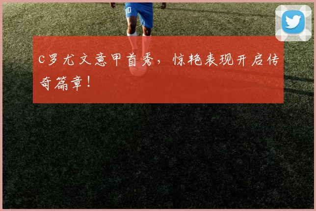 c罗尤文意甲首秀，惊艳表现开启传奇篇章！