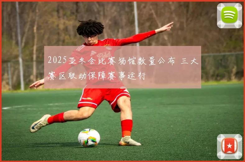 2025亚冬会比赛场馆数量公布 三大赛区联动保障赛事运行