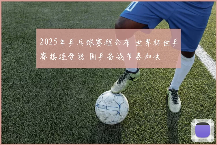 2025年乒乓球赛程公布 世界杯世乒赛接连登场 国乒备战节奏加快