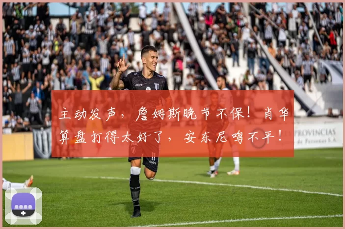 主动发声，詹姆斯晚节不保！肖华算盘打得太好了，安东尼鸣不平！