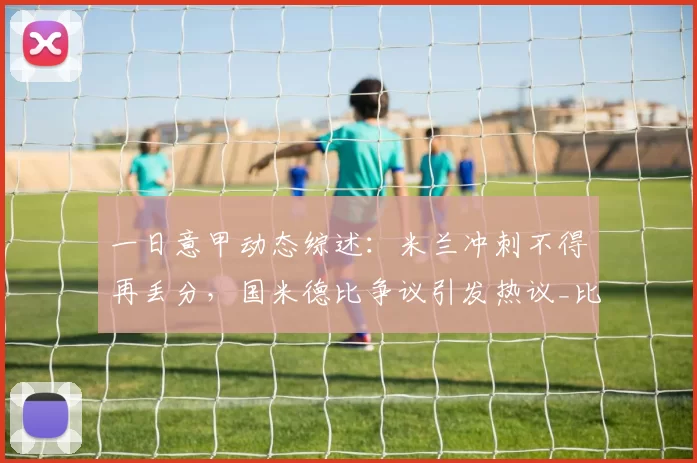 一日意甲动态综述：米兰冲刺不得再丢分，国米德比争议引发热议_比赛_欧冠_拉齐奥