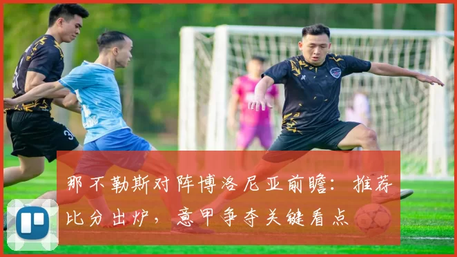 那不勒斯对阵博洛尼亚前瞻：推荐比分出炉，意甲争夺关键看点