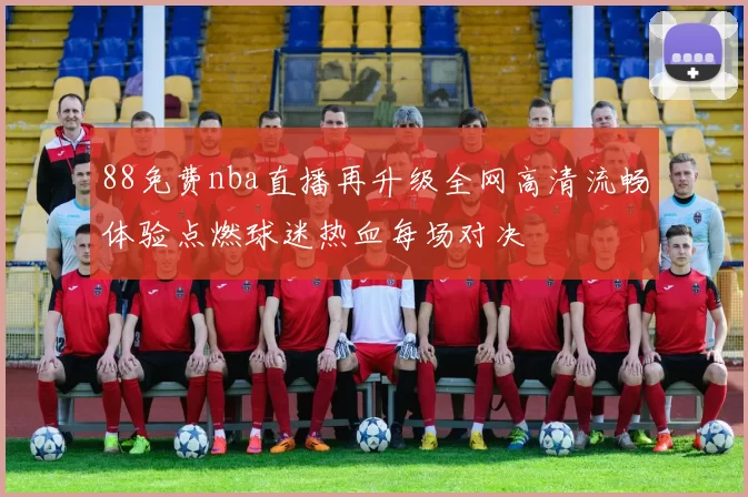 88免费nba直播再升级全网高清流畅体验点燃球迷热血每场对决