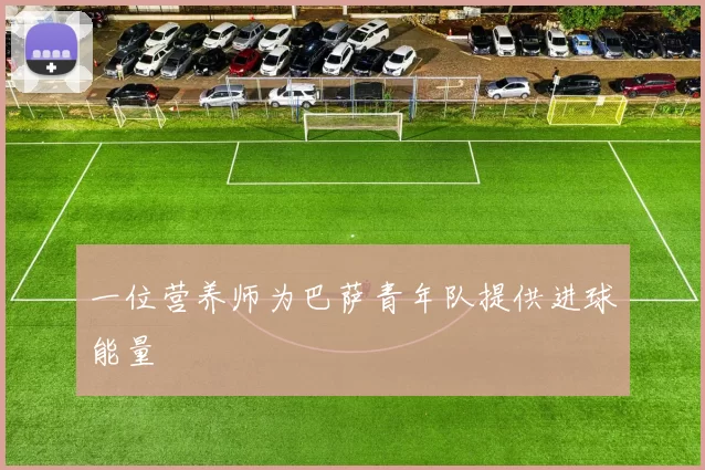 一位营养师为巴萨青年队提供进球能量