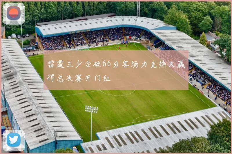 雷霆三少合砍66分客场力克热火赢得总决赛开门红