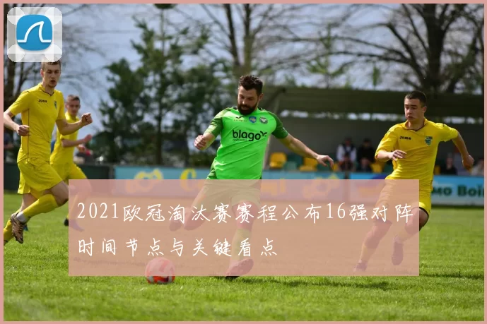 2021欧冠淘汰赛赛程公布16强对阵时间节点与关键看点