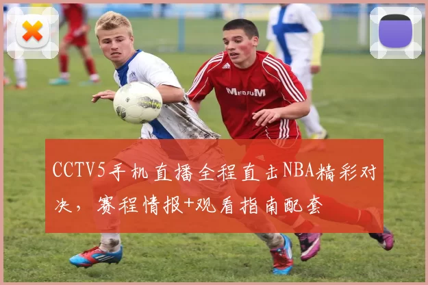 CCTV5手机直播全程直击NBA精彩对决，赛程情报+观看指南配套