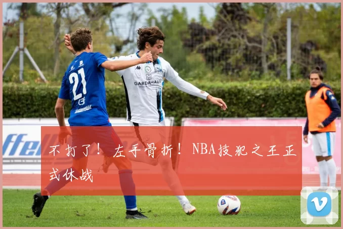 不打了！左手骨折！NBA技犯之王正式休战