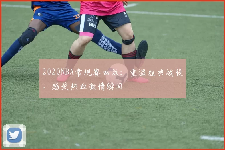 2020NBA常规赛回放：重温经典战役，感受热血激情瞬间