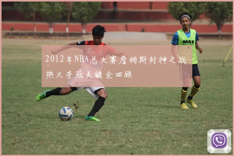 2012年NBA总决赛詹姆斯封神之战 热火夺冠关键全回顾
