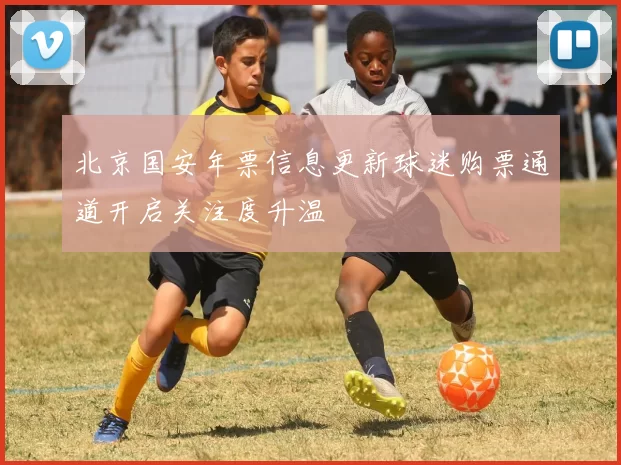 北京国安年票信息更新球迷购票通道开启关注度升温