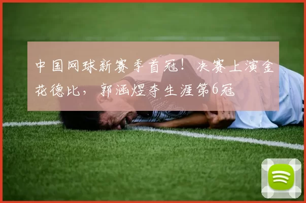 中国网球新赛季首冠！决赛上演金花德比，郭涵煜夺生涯第6冠