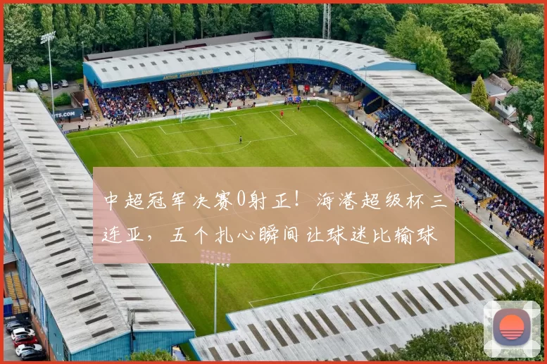 中超冠军决赛0射正！海港超级杯三连亚，五个扎心瞬间让球迷比输球更难受_比赛_进攻_武磊