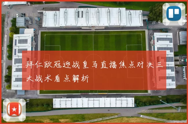 拜仁欧冠迎战皇马直播焦点对决三大战术看点解析