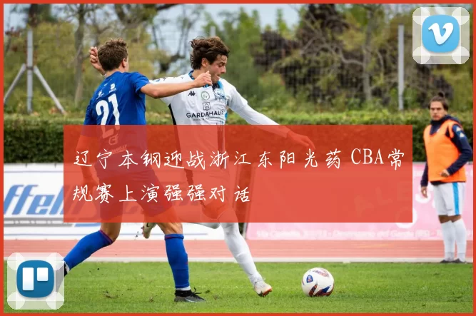 辽宁本钢迎战浙江东阳光药 CBA常规赛上演强强对话