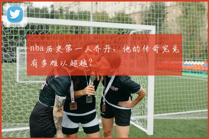 nba历史第一人乔丹，他的传奇究竟有多难以超越？