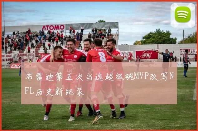 布雷迪第五次当选超级碗MVP改写NFL历史新纪录