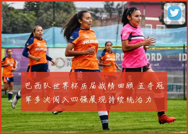 巴西队世界杯历届战绩回顾 五夺冠军多次闯入四强展现持续统治力