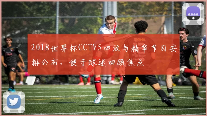 2018世界杯CCTV5回放与精华节目安排公布，便于球迷回顾焦点
