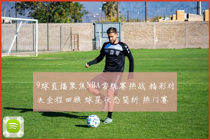 9球直播聚焦NBA常规赛热战 精彩对决全程回顾 球星状态简析 热门赛程即刻掌握