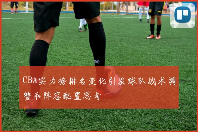 CBA实力榜排名变化引发球队战术调整和阵容配置思考