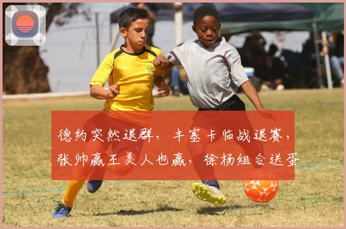 德约突然退群，丰塞卡临战退赛，张帅赢王美人也赢，徐杨组合送蛋