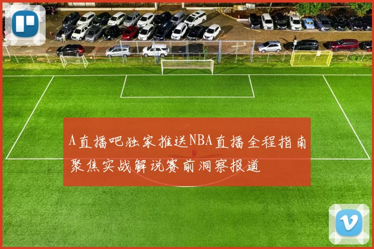 A直播吧独家推送NBA直播全程指南聚焦实战解说赛前洞察报道
