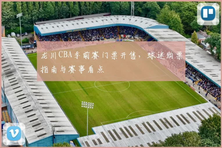 龙川CBA季前赛门票开售，球迷购票指南与赛事看点