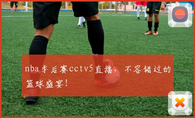 nba季后赛cctv5直播，不容错过的篮球盛宴！