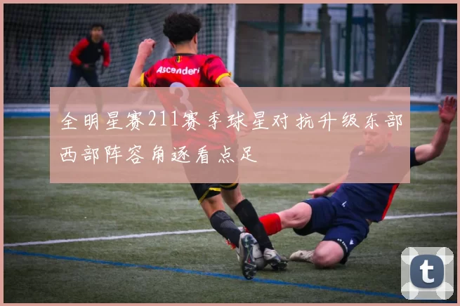 全明星赛211赛季球星对抗升级东部西部阵容角逐看点足