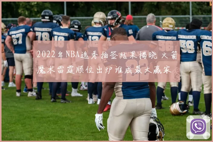 2022年NBA选秀抽签结果揭晓 火箭魔术雷霆顺位出炉谁成最大赢家