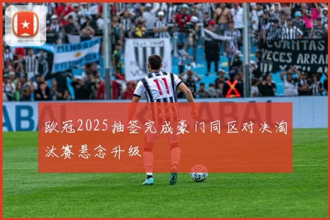 欧冠2025抽签完成豪门同区对决淘汰赛悬念升级