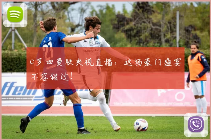 c罗回曼联央视直播，这场豪门盛宴不容错过！