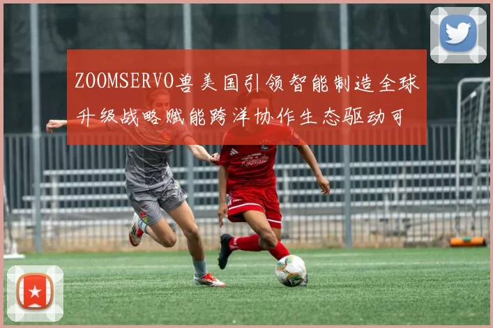 ZOOMSERVO兽美国引领智能制造全球升级战略赋能跨洋协作生态驱动可持续增长