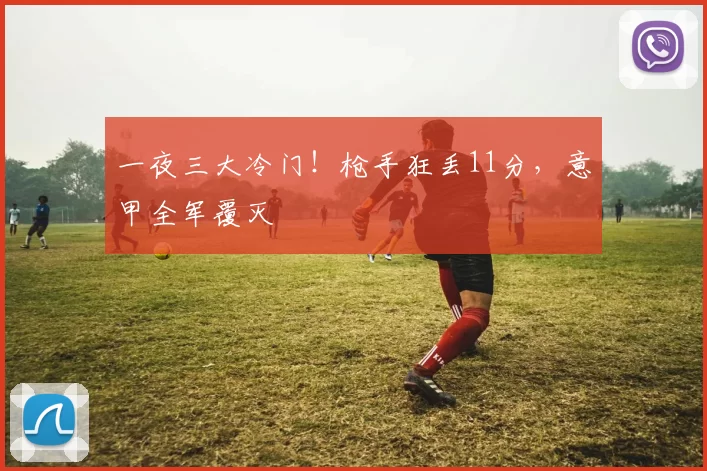 一夜三大冷门！枪手狂丢11分，意甲全军覆灭