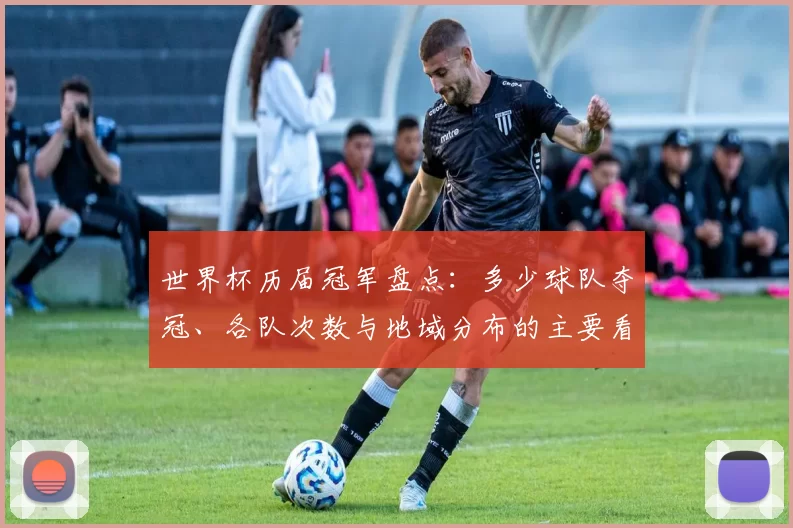 世界杯历届冠军盘点：多少球队夺冠、各队次数与地域分布的主要看点
