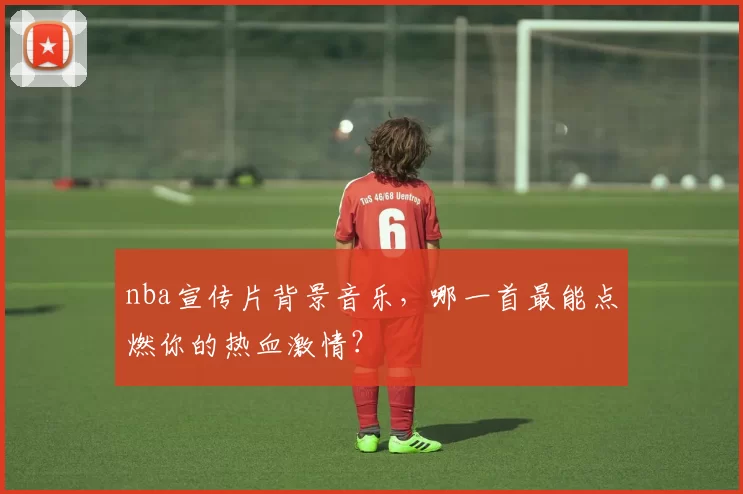 nba宣传片背景音乐，哪一首最能点燃你的热血激情？