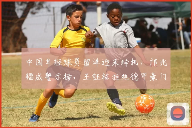 中国年轻球员留洋迎来转机，邝兆镭成警示榜，王钰栋拒绝德甲豪门低薪邀约_徐彬_亚洲杯