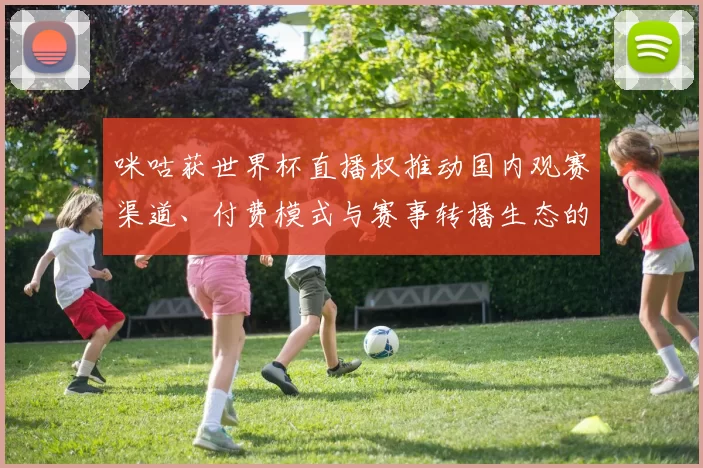 咪咕获世界杯直播权推动国内观赛渠道、付费模式与赛事转播生态的变现