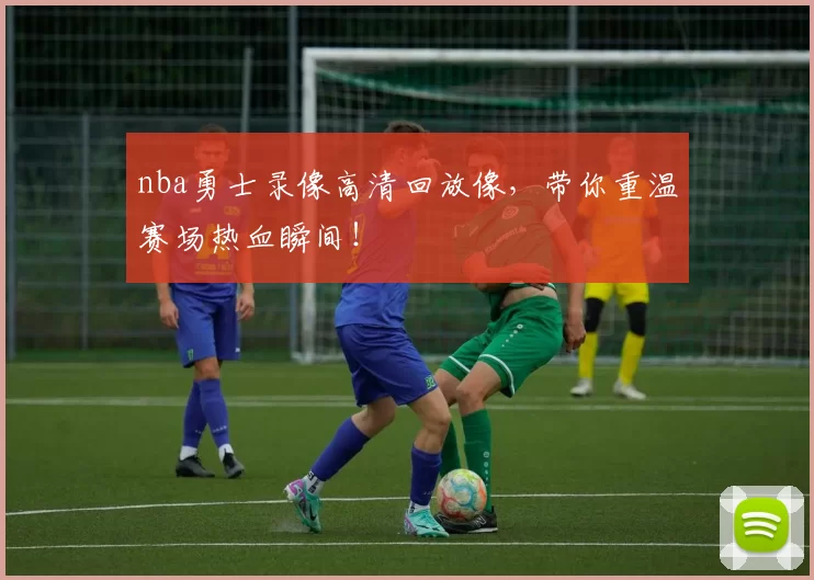 nba勇士录像高清回放像，带你重温赛场热血瞬间！