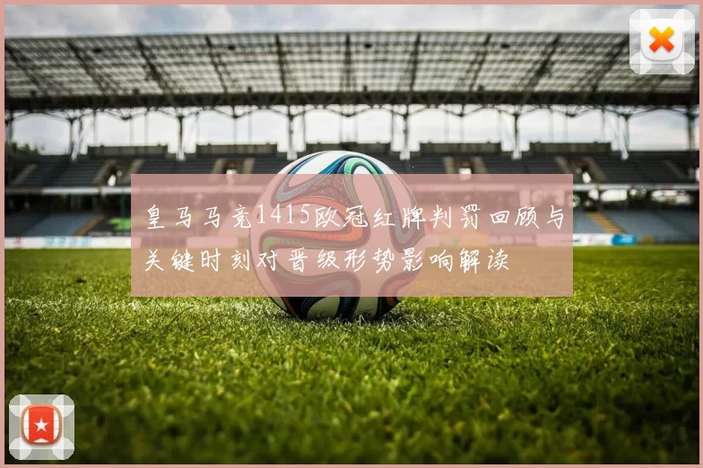 皇马马竞1415欧冠红牌判罚回顾与关键时刻对晋级形势影响解读