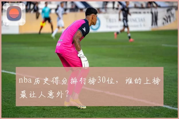nba历史得分排行榜30位，谁的上榜最让人意外？