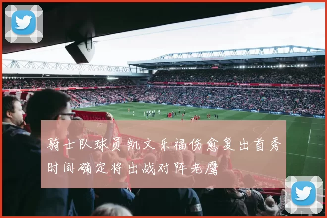 骑士队球员凯文乐福伤愈复出首秀时间确定将出战对阵老鹰