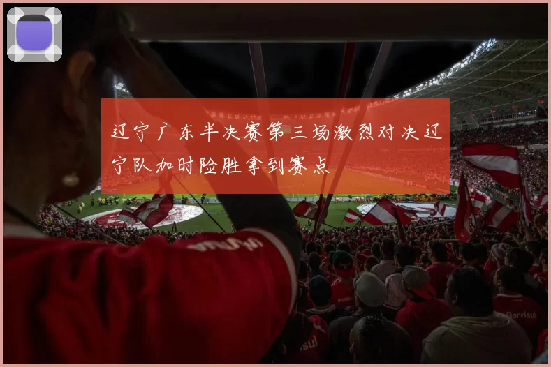 辽宁广东半决赛第三场激烈对决辽宁队加时险胜拿到赛点